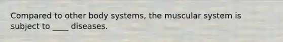 Compared to other body systems, the muscular system is subject to ____ diseases.