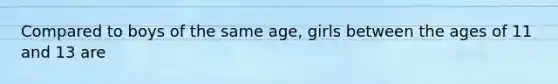 Compared to boys of the same age, girls between the ages of 11 and 13 are