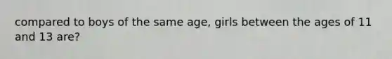 compared to boys of the same age, girls between the ages of 11 and 13 are?