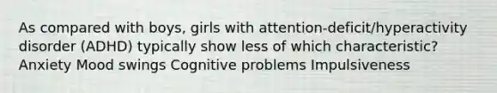 As compared with​ boys, girls with​ attention-deficit/hyperactivity disorder​ (ADHD) typically show less of which​ characteristic? Anxiety Mood swings Cognitive problems Impulsiveness