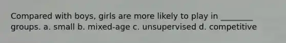 Compared with boys, girls are more likely to play in ________ groups. a. small b. mixed-age c. unsupervised d. competitive