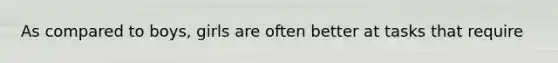 As compared to boys, girls are often better at tasks that require