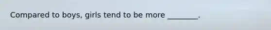 Compared to boys, girls tend to be more ________.