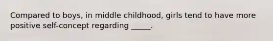 Compared to boys, in middle childhood, girls tend to have more positive self-concept regarding _____.