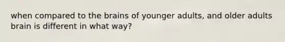 when compared to the brains of younger adults, and older adults brain is different in what way?