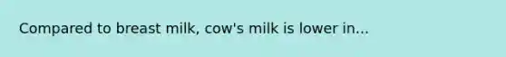 Compared to breast milk, cow's milk is lower in...