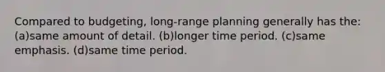 Compared to budgeting, long-range planning generally has the: (a)same amount of detail. (b)longer time period. (c)same emphasis. (d)same time period.