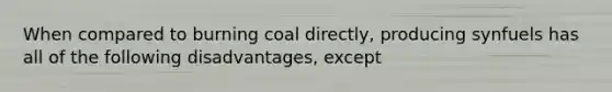 When compared to burning coal directly, producing synfuels has all of the following disadvantages, except