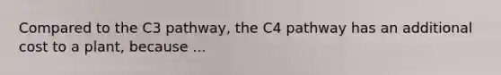 Compared to the C3 pathway, the C4 pathway has an additional cost to a plant, because ...