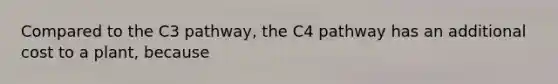 Compared to the C3 pathway, the C4 pathway has an additional cost to a plant, because