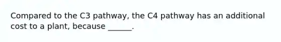 Compared to the C3 pathway, the C4 pathway has an additional cost to a plant, because ______.