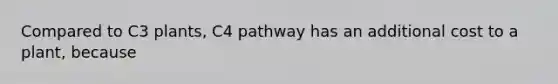 Compared to C3 plants, C4 pathway has an additional cost to a plant, because