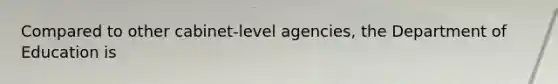 Compared to other cabinet-level agencies, the Department of Education is
