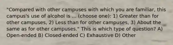 "Compared with other campuses with which you are familiar, this campus's use of alcohol is ... (choose one): 1) Greater than for other campuses, 2) Less than for other campuses, 3) About the same as for other campuses." This is which type of question? A) Open-ended B) Closed-ended C) Exhaustive D) Other