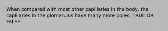 When compared with most other capillaries in the body, the capillaries in the glomerulus have many more pores. TRUE OR FALSE