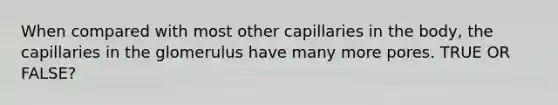 When compared with most other capillaries in the body, the capillaries in the glomerulus have many more pores. TRUE OR FALSE?