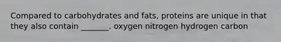 Compared to carbohydrates and fats, proteins are unique in that they also contain _______. oxygen nitrogen hydrogen carbon