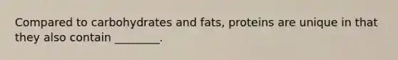 Compared to carbohydrates and fats, proteins are unique in that they also contain ________.