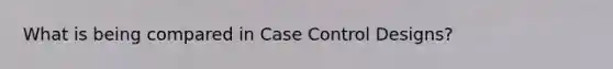 What is being compared in Case Control Designs?