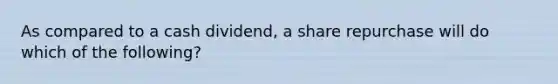 As compared to a cash dividend, a share repurchase will do which of the following?