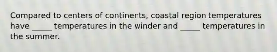 Compared to centers of continents, coastal region temperatures have _____ temperatures in the winder and _____ temperatures in the summer.