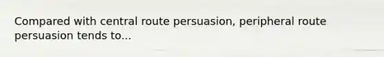 Compared with central route persuasion, peripheral route persuasion tends to...