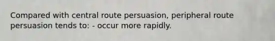 Compared with central route persuasion, peripheral route persuasion tends to: - occur more rapidly.