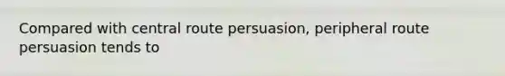 Compared with central route persuasion, peripheral route persuasion tends to