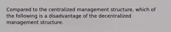 Compared to the centralized management structure, which of the following is a disadvantage of the decentralized management structure.