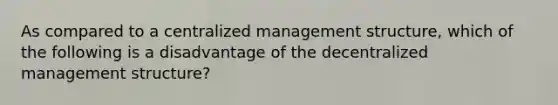 As compared to a centralized management structure, which of the following is a disadvantage of the decentralized management structure?