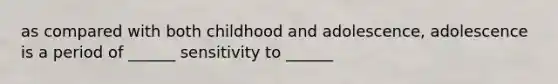 as compared with both childhood and adolescence, adolescence is a period of ______ sensitivity to ______