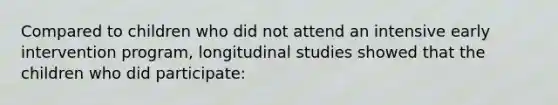 Compared to children who did not attend an intensive early intervention program, longitudinal studies showed that the children who did participate: