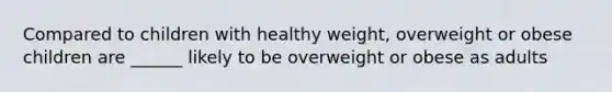 Compared to children with healthy weight, overweight or obese children are ______ likely to be overweight or obese as adults