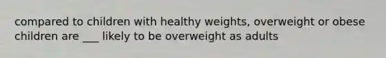 compared to children with healthy weights, overweight or obese children are ___ likely to be overweight as adults