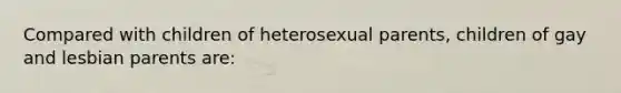 Compared with children of heterosexual parents, children of gay and lesbian parents are: