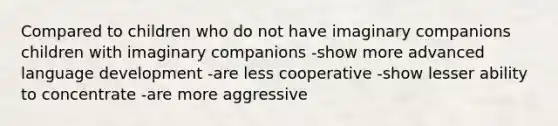 Compared to children who do not have imaginary companions children with imaginary companions -show more advanced language development -are less cooperative -show lesser ability to concentrate -are more aggressive