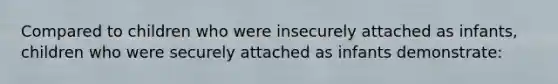 Compared to children who were insecurely attached as infants, children who were securely attached as infants demonstrate: