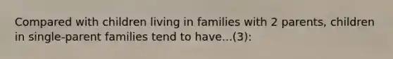 Compared with children living in families with 2 parents, children in single-parent families tend to have...(3):