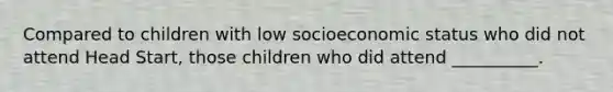 Compared to children with low socioeconomic status who did not attend Head Start, those children who did attend __________.