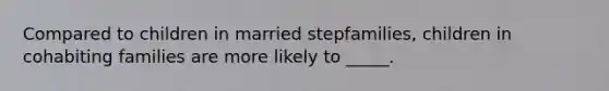 Compared to children in married stepfamilies, children in cohabiting families are more likely to _____.