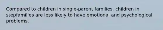 Compared to children in single-parent families, children in stepfamilies are less likely to have emotional and psychological problems.