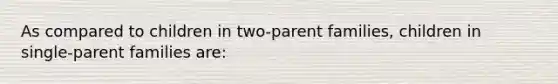 As compared to children in two-parent families, children in single-parent families are: