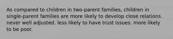 As compared to children in two-parent families, children in single-parent families are more likely to develop close relations. never well adjusted. less likely to have trust issues. more likely to be poor.