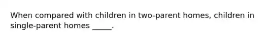 When compared with children in two-parent homes, children in single-parent homes _____.