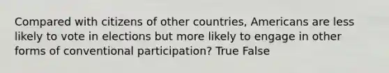 Compared with citizens of other countries, Americans are less likely to vote in elections but more likely to engage in other forms of conventional participation? True False