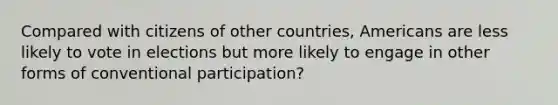 Compared with citizens of other countries, Americans are less likely to vote in elections but more likely to engage in other forms of conventional participation?