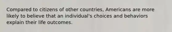 Compared to citizens of other countries, Americans are more likely to believe that an individual's choices and behaviors explain their life outcomes.