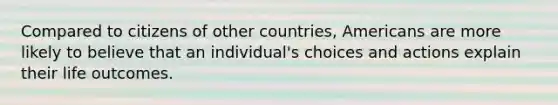 Compared to citizens of other countries, Americans are more likely to believe that an individual's choices and actions explain their life outcomes.