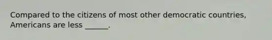 Compared to the citizens of most other democratic countries, Americans are less ______.