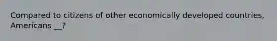 Compared to citizens of other economically developed countries, Americans __?